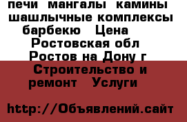 печи, мангалы, камины, шашлычные комплексы, барбекю › Цена ­ 10 - Ростовская обл., Ростов-на-Дону г. Строительство и ремонт » Услуги   